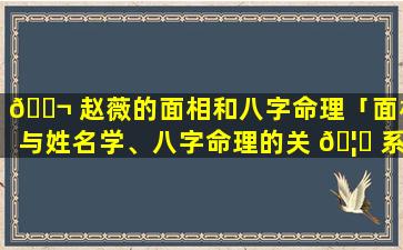 🐬 赵薇的面相和八字命理「面相与姓名学、八字命理的关 🦆 系」